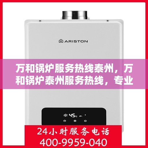 万和锅炉服务热线泰州，万和锅炉泰州服务热线，专业解决您的锅炉问题