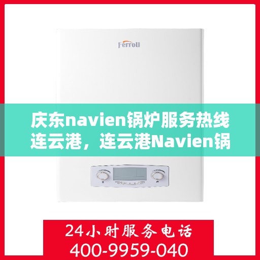 庆东navien锅炉服务热线连云港，连云港Navien锅炉服务热线，专业售后，贴心保障