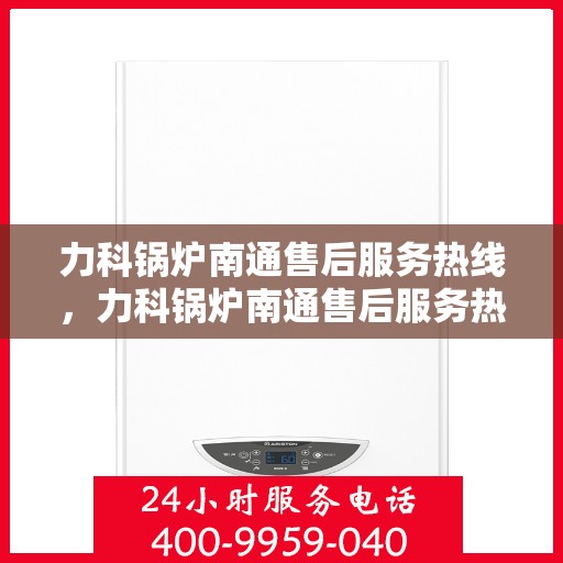 力科锅炉南通售后服务热线，力科锅炉南通售后服务热线，专业团队为您提供全方位服务支持