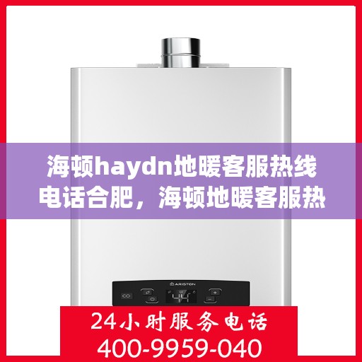 海顿haydn地暖客服热线电话合肥，海顿地暖客服热线在合肥，一站式解决方案与温暖触达每个家庭