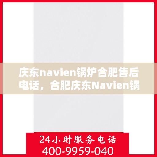 庆东navien锅炉合肥售后电话，合肥庆东Navien锅炉售后服务热线及电话支持指南