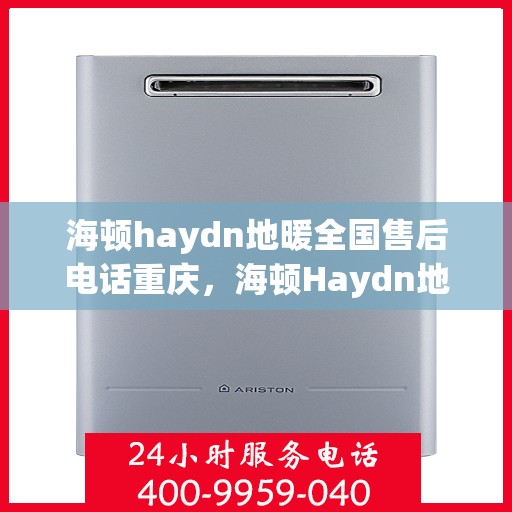 海顿haydn地暖全国售后电话重庆，海顿Haydn地暖全国售后重庆服务热线
