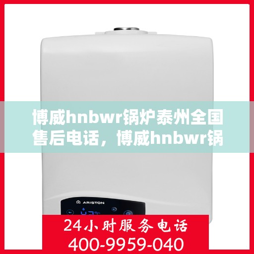 博威hnbwr锅炉泰州全国售后电话，博威hnbwr锅炉泰州售后全国服务热线公布