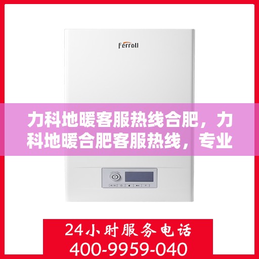 力科地暖客服热线合肥，力科地暖合肥客服热线，专业解答，温暖您的生活