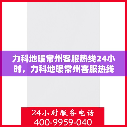 力科地暖常州客服热线24小时，力科地暖常州客服热线全天候服务，温暖无忧