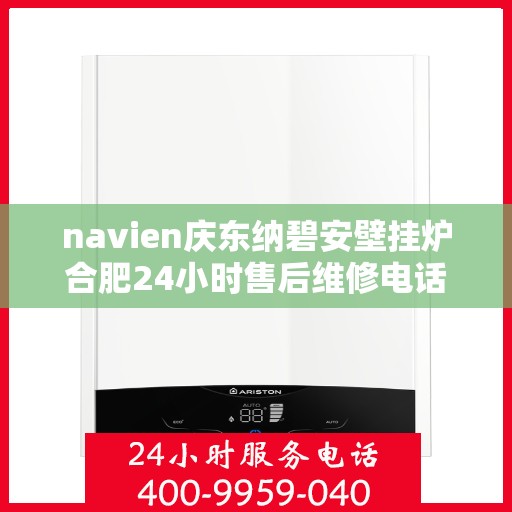 navien庆东纳碧安壁挂炉合肥24小时售后维修电话，Navien庆东纳碧安壁挂炉合肥全天候售后维修热线