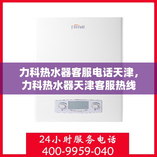 力科热水器客服电话天津，力科热水器天津客服热线