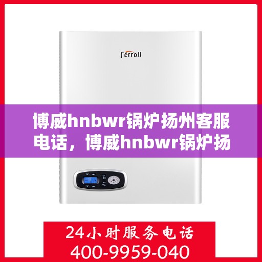 博威hnbwr锅炉扬州客服电话，博威hnbwr锅炉扬州客服热线及咨询电话号码