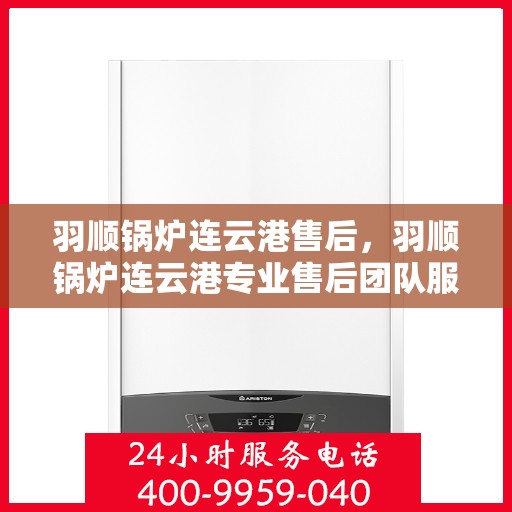 羽顺锅炉连云港售后，羽顺锅炉连云港专业售后团队服务保障