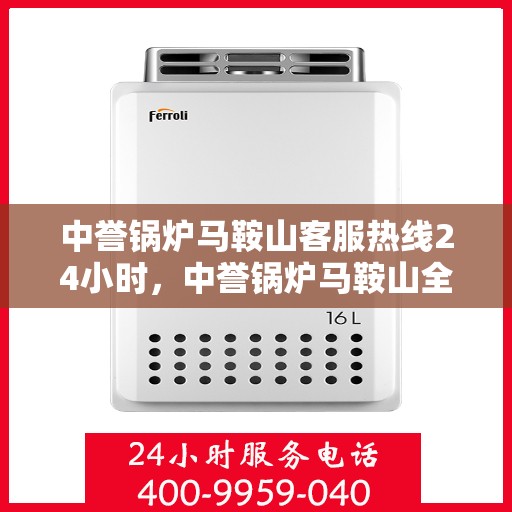 中誉锅炉马鞍山客服热线24小时，中誉锅炉马鞍山全天候客服热线，专业解答，服务无忧