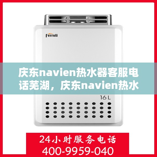 庆东navien热水器客服电话芜湖，庆东navien热水器芜湖地区服务热线及售后支持全解析