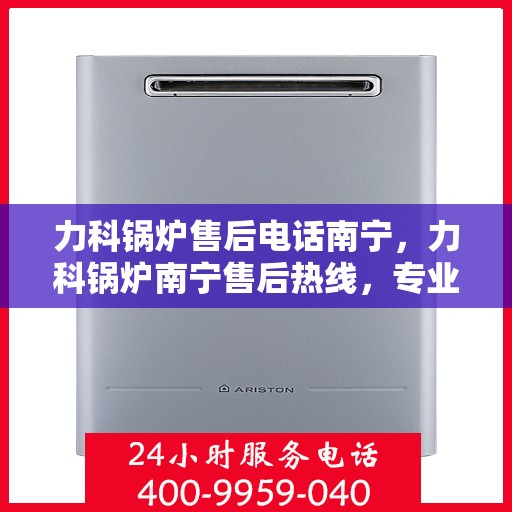 力科锅炉售后电话南宁，力科锅炉南宁售后热线，专业维修与技术支持服务