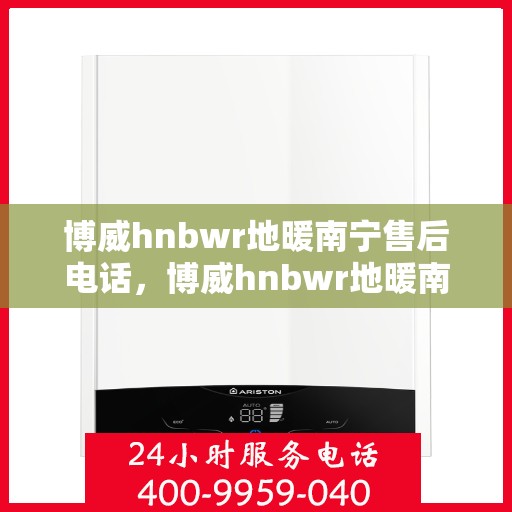 博威hnbwr地暖南宁售后电话，博威hnbwr地暖南宁售后热线电话公布