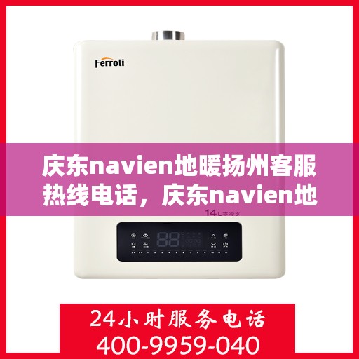 庆东navien地暖扬州客服热线电话，庆东navien地暖扬州客服热线全攻略，解决您的地暖问题，一站式服务就在身边
