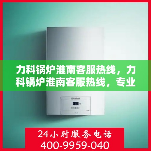 力科锅炉淮南客服热线，力科锅炉淮南客服热线，专业解答，贴心服务