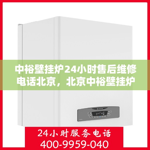 中裕壁挂炉24小时售后维修电话北京，北京中裕壁挂炉全天候售后维修服务热线