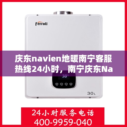 庆东navien地暖南宁客服热线24小时，南宁庆东Navien地暖全天候客服热线，暖心服务不打烊