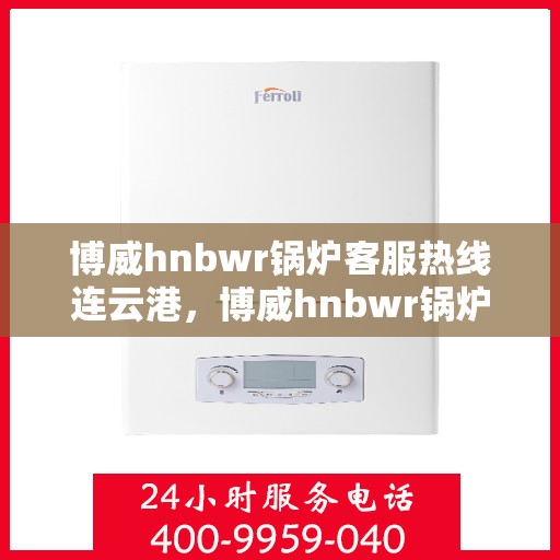 博威hnbwr锅炉客服热线连云港，博威hnbwr锅炉连云港客服热线专业服务热线