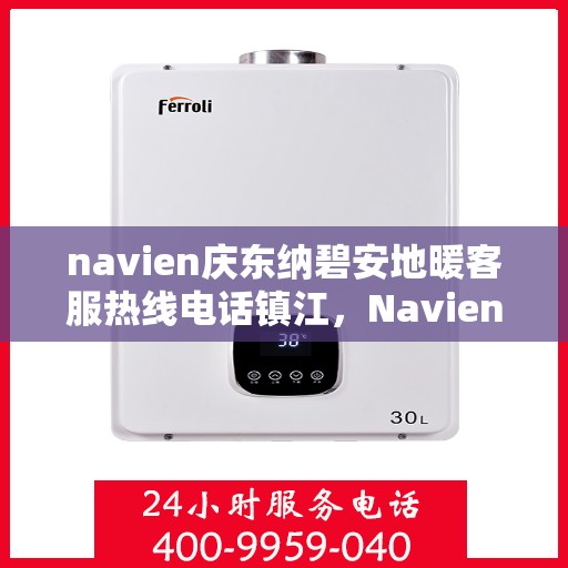 navien庆东纳碧安地暖客服热线电话镇江，Navien庆东纳碧安地暖镇江客服热线电话及售后服务支持