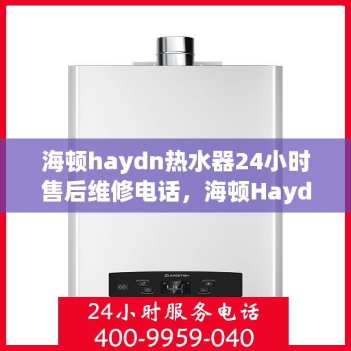 海顿haydn热水器24小时售后维修电话，海顿Haydn热水器全天候售后维修服务热线