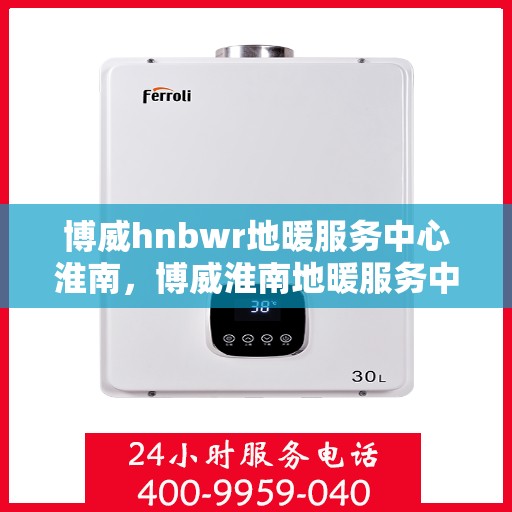 博威hnbwr地暖服务中心淮南，博威淮南地暖服务中心，专业品质，温暖您的生活