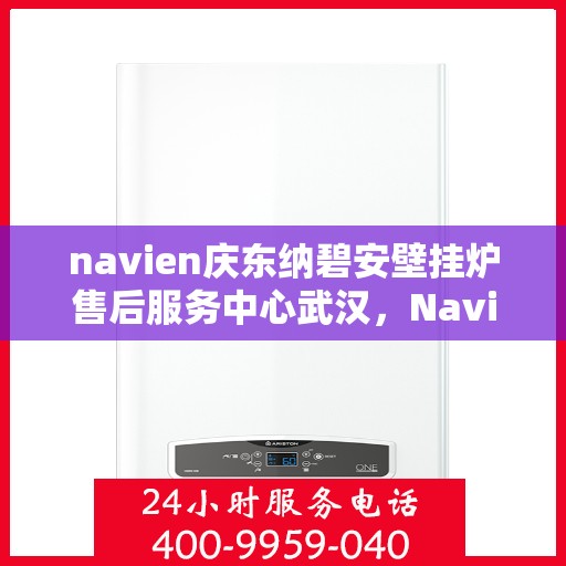 navien庆东纳碧安壁挂炉售后服务中心武汉，Navien庆东纳碧安壁挂炉武汉售后服务中心，专业维修与贴心服务