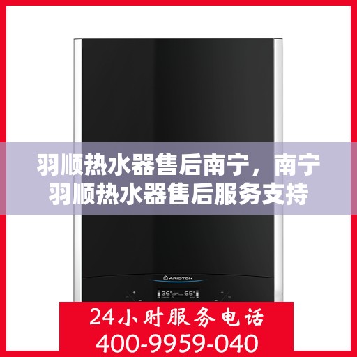 羽顺热水器售后南宁，南宁羽顺热水器售后服务支持