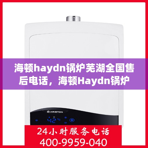 海顿haydn锅炉芜湖全国售后电话，海顿Haydn锅炉芜湖售后全国服务热线