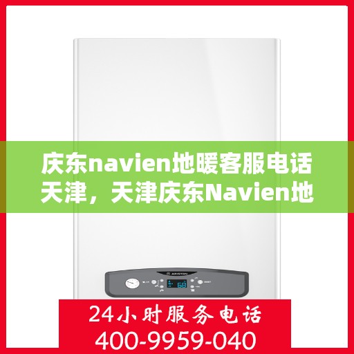 庆东navien地暖客服电话天津，天津庆东Navien地暖客服热线
