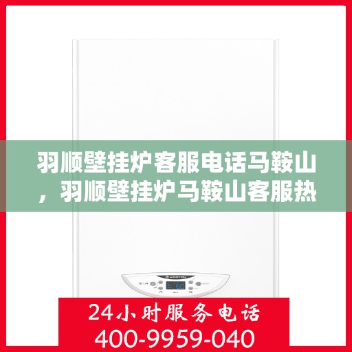 羽顺壁挂炉客服电话马鞍山，羽顺壁挂炉马鞍山客服热线及售后支持