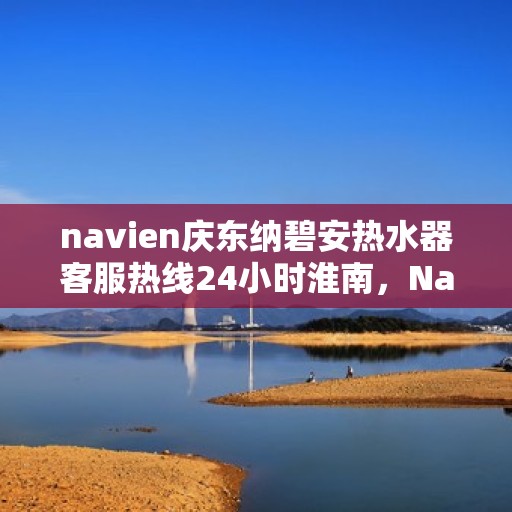 navien庆东纳碧安热水器客服热线24小时淮南，Navien庆东纳碧安热水器淮南客服热线全天候服务指南
