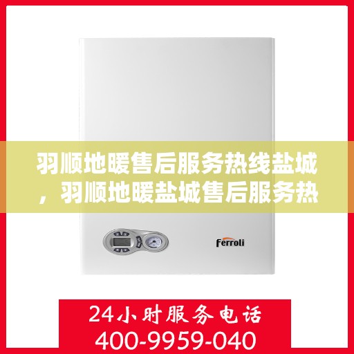 羽顺地暖售后服务热线盐城，羽顺地暖盐城售后服务热线，专业解决您的温暖问题