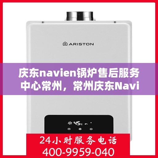 庆东navien锅炉售后服务中心常州，常州庆东Navien锅炉售后服务中心，专业维修与保养一站式服务