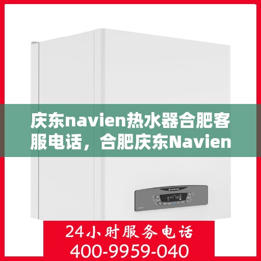 庆东navien热水器合肥客服电话，合肥庆东Navien热水器客服热线及售后服务指南