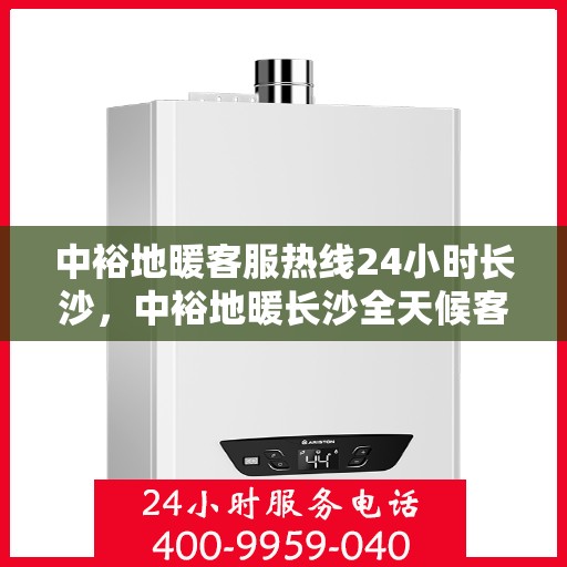 中裕地暖客服热线24小时长沙，中裕地暖长沙全天候客服热线，温暖连接每一刻