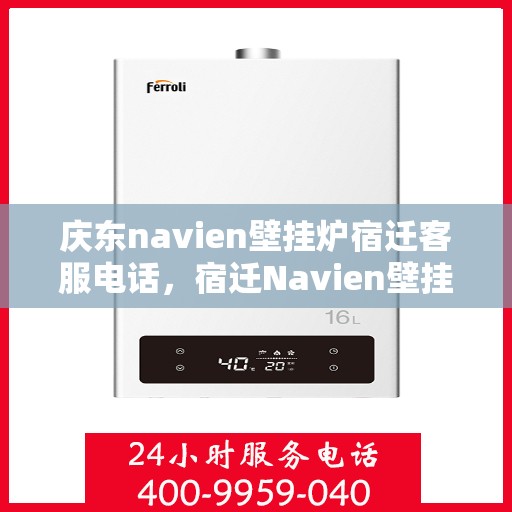 庆东navien壁挂炉宿迁客服电话，宿迁Navien壁挂炉售后服务热线及常见问题解答