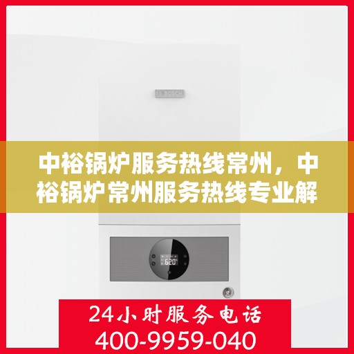 中裕锅炉服务热线常州，中裕锅炉常州服务热线专业解答，一站式维修保障！