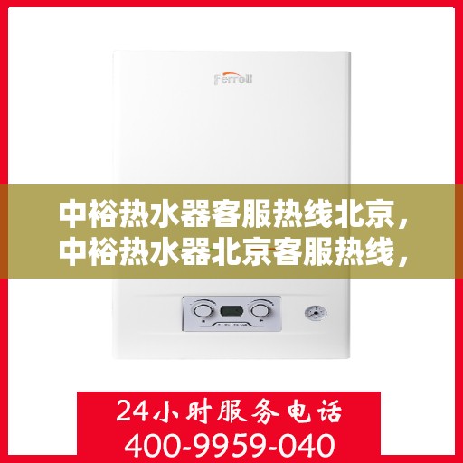 中裕热水器客服热线北京，中裕热水器北京客服热线，专业解答，温馨服务