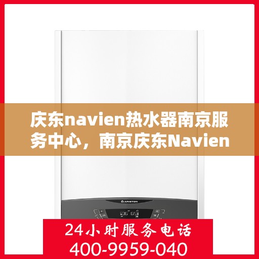 庆东navien热水器南京服务中心，南京庆东Navien热水器服务中心，专业维修与保养一站式解决