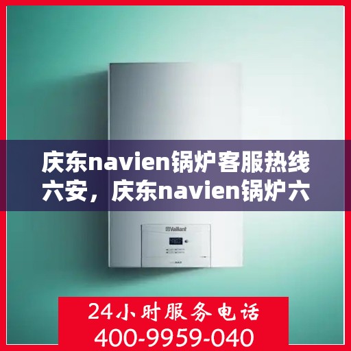 庆东navien锅炉客服热线六安，庆东navien锅炉六安客服热线详解