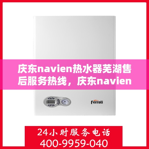 庆东navien热水器芜湖售后服务热线，庆东navien热水器芜湖专业售后服务热线，贴心解决您的热水难题