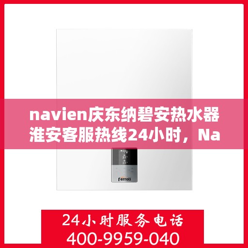 navien庆东纳碧安热水器淮安客服热线24小时，Navien庆东纳碧安热水器淮安客服热线全天候服务支持