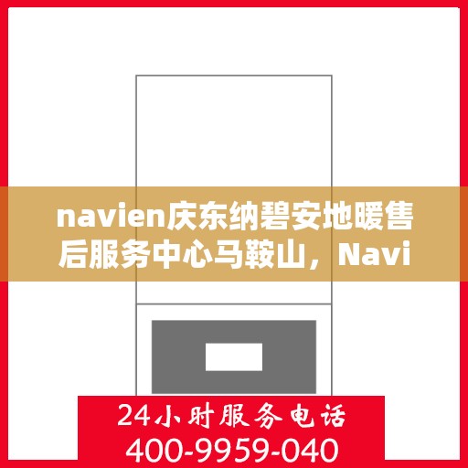 navien庆东纳碧安地暖售后服务中心马鞍山，Navien庆东纳碧安地暖马鞍山售后服务中心，专业维修与售后支持