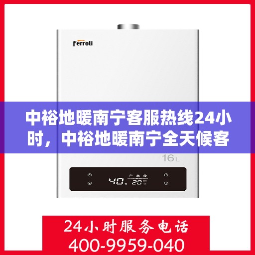 中裕地暖南宁客服热线24小时，中裕地暖南宁全天候客服热线，温暖连接每一刻