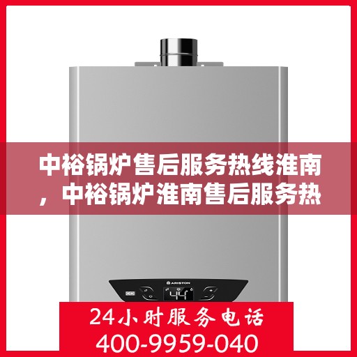 中裕锅炉售后服务热线淮南，中裕锅炉淮南售后服务热线详解