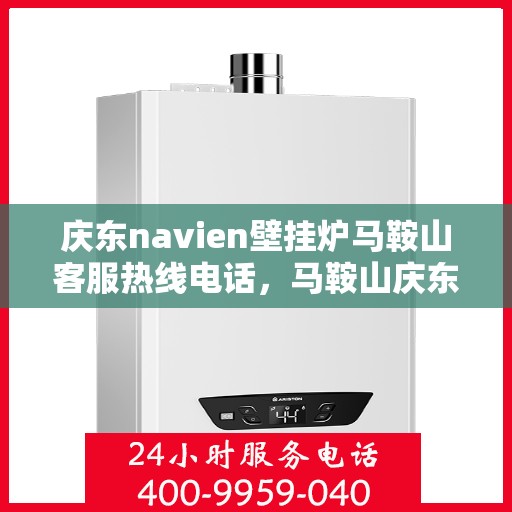 庆东navien壁挂炉马鞍山客服热线电话，马鞍山庆东Navien壁挂炉客服热线电话专业服务指南