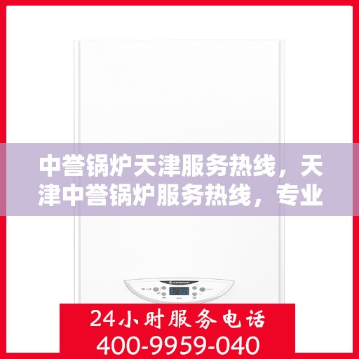 中誉锅炉天津服务热线，天津中誉锅炉服务热线，专业团队为您提供全方位解决方案