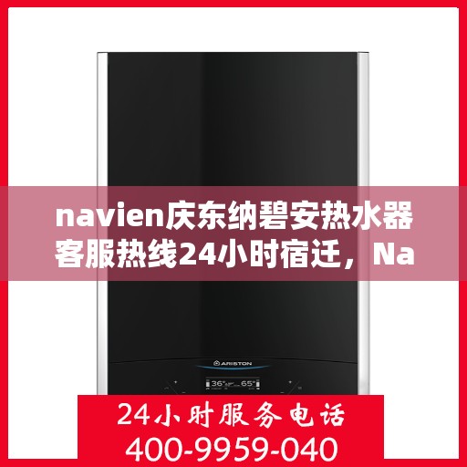 navien庆东纳碧安热水器客服热线24小时宿迁，Navien庆东纳碧安热水器宿迁客服热线全天候服务支持