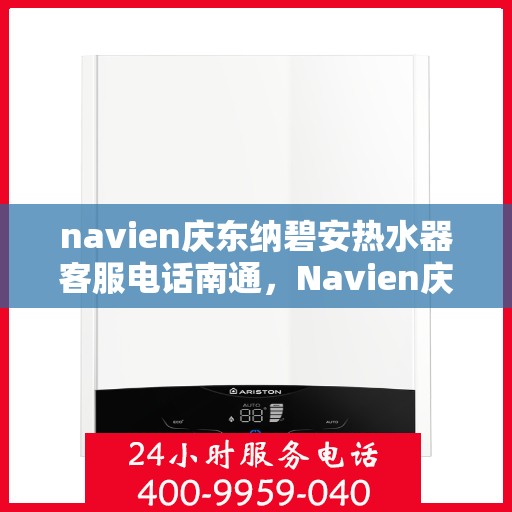 navien庆东纳碧安热水器客服电话南通，Navien庆东纳碧安热水器南通客服热线及售后服务电话