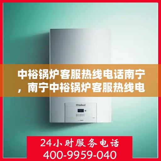 中裕锅炉客服热线电话南宁，南宁中裕锅炉客服热线电话，专业解答，贴心服务
